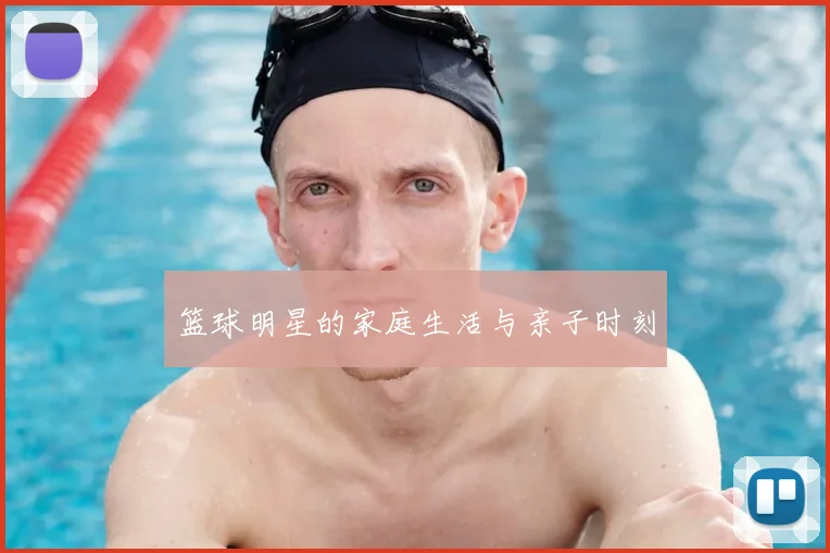 篮球明星的家庭生活与亲子时刻