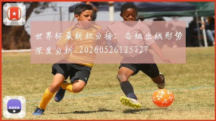 世界杯最新积分榜：各组出线形势深度分析_20260526125727