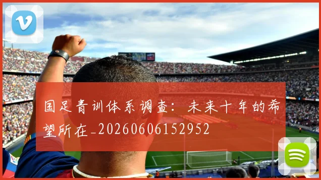 国足青训体系调查：未来十年的希望所在_20260606152952