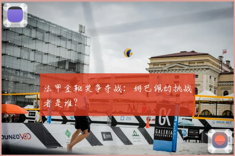 法甲金靴奖争夺战:姆巴佩的挑战者是谁?
