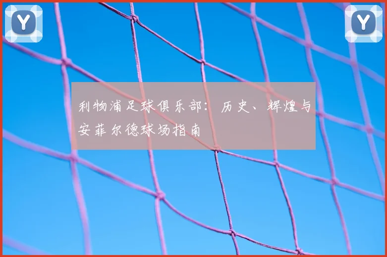 利物浦足球俱乐部:历史、辉煌与安菲尔德球场指南