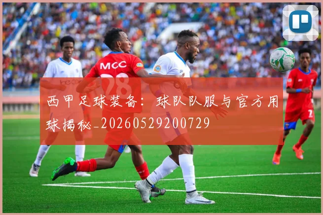 西甲足球装备:球队队服与官方用球揭秘_20260529200729
