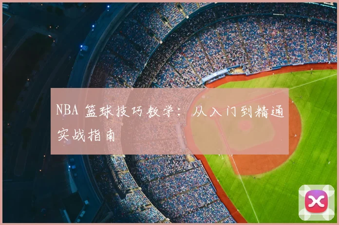 NBA 篮球技巧教学：从入门到精通实战指南