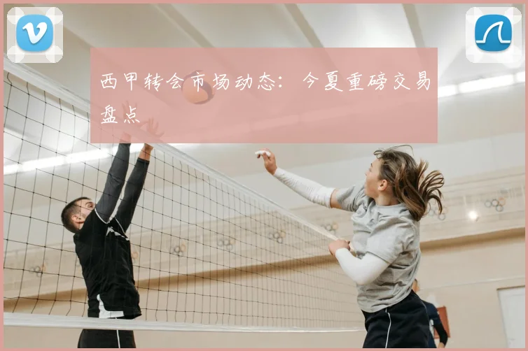 西甲转会市场动态:今夏重磅交易盘点