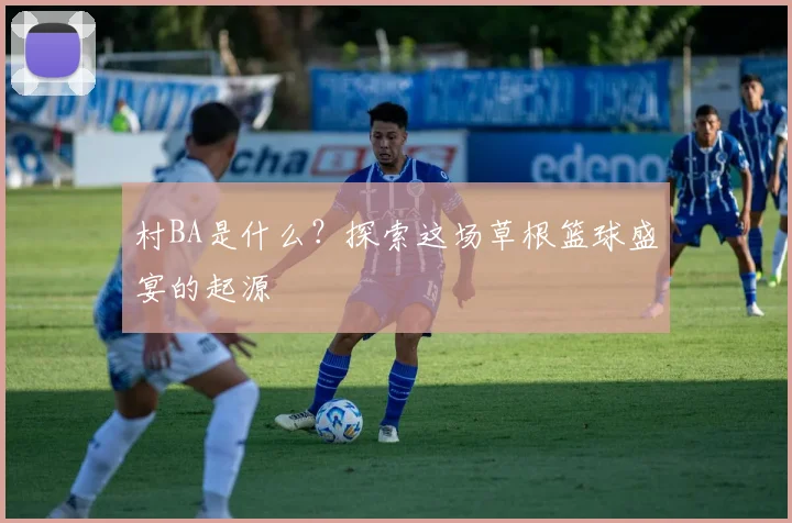 村BA是什么?探索这场草根篮球盛宴的起源