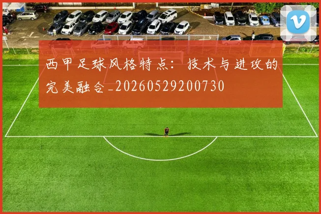 西甲足球风格特点:技术与进攻的完美融合_20260529200730