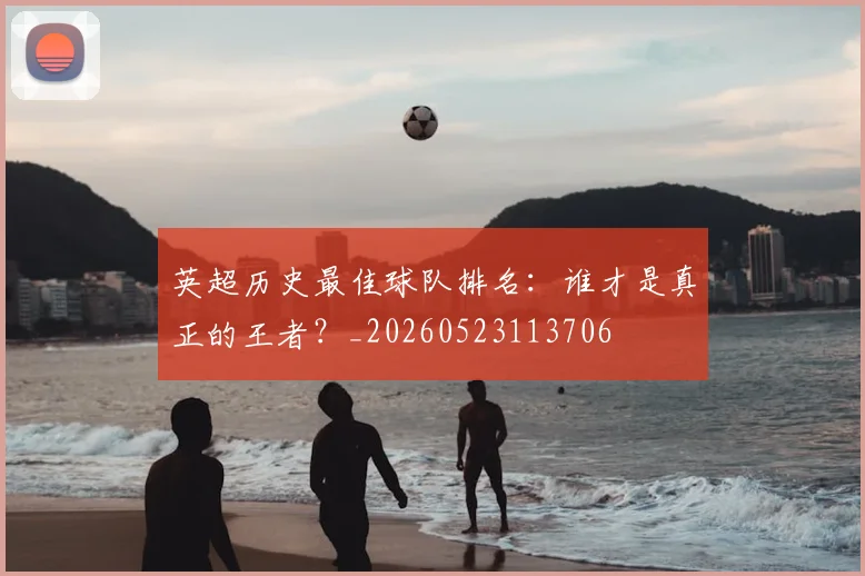 英超历史最佳球队排名：谁才是真正的王者？_20260523113706