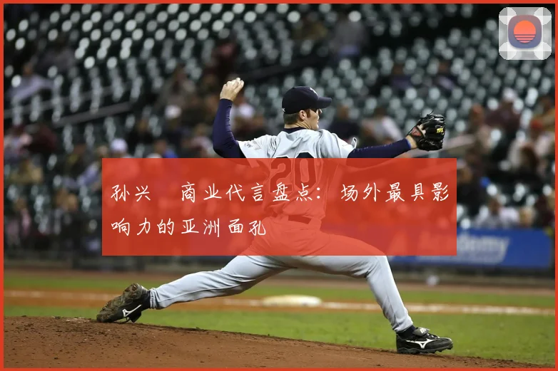 孙兴慜商业代言盘点:场外最具影响力的亚洲面孔