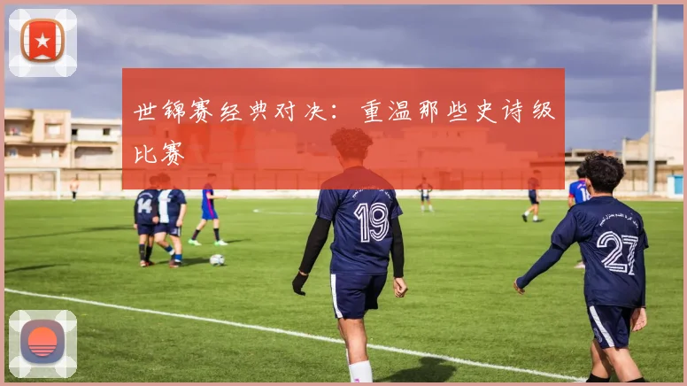 世锦赛经典对决:重温那些史诗级比赛