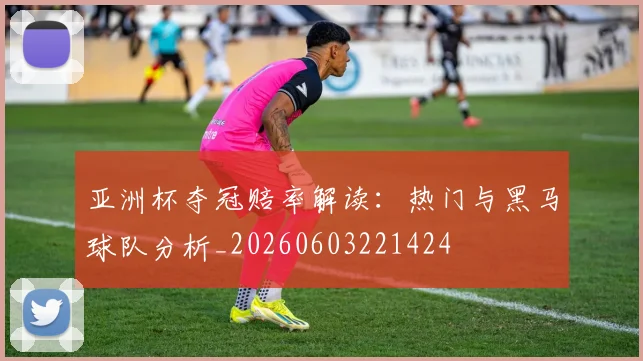 亚洲杯夺冠赔率解读:热门与黑马球队分析_20260603221424