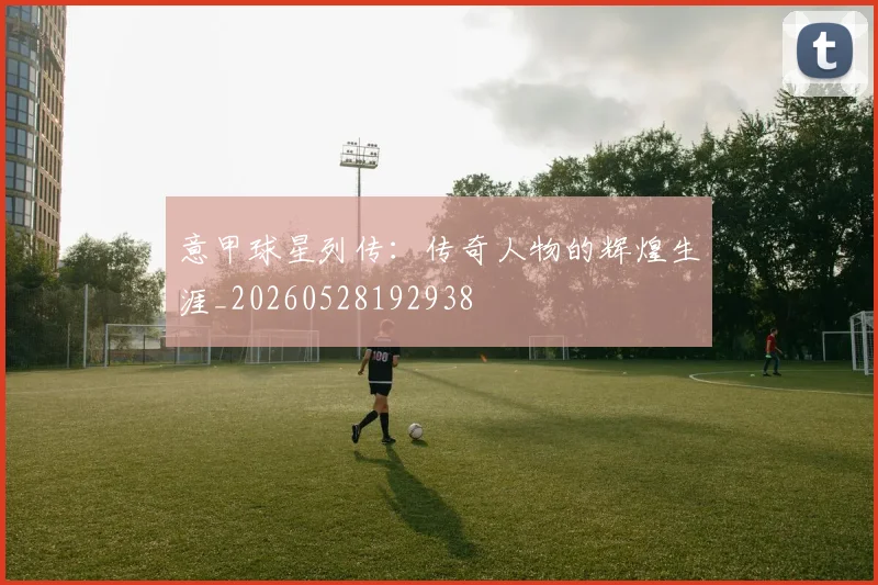 意甲球星列传：传奇人物的辉煌生涯_20260528192938