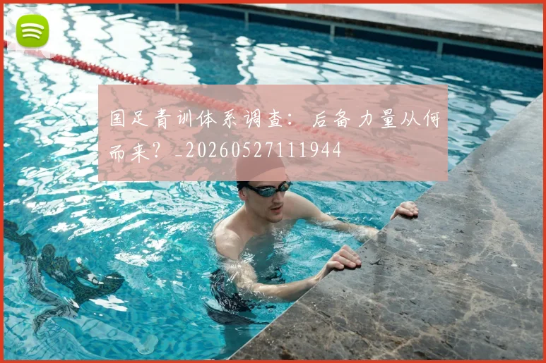 国足青训体系调查:后备力量从何而来?_20260527111944