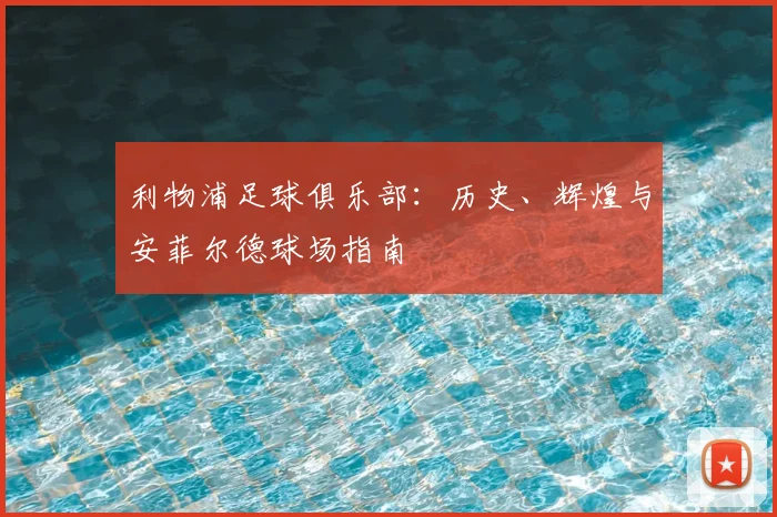 利物浦足球俱乐部：历史、辉煌与安菲尔德球场指南