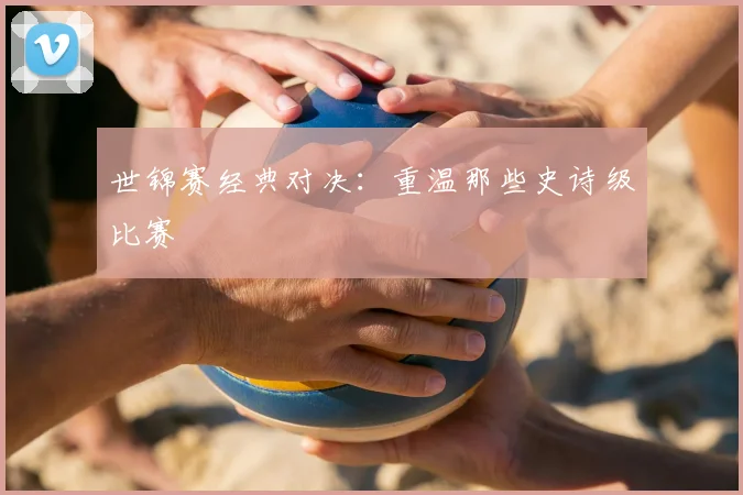 世锦赛经典对决：重温那些史诗级比赛
