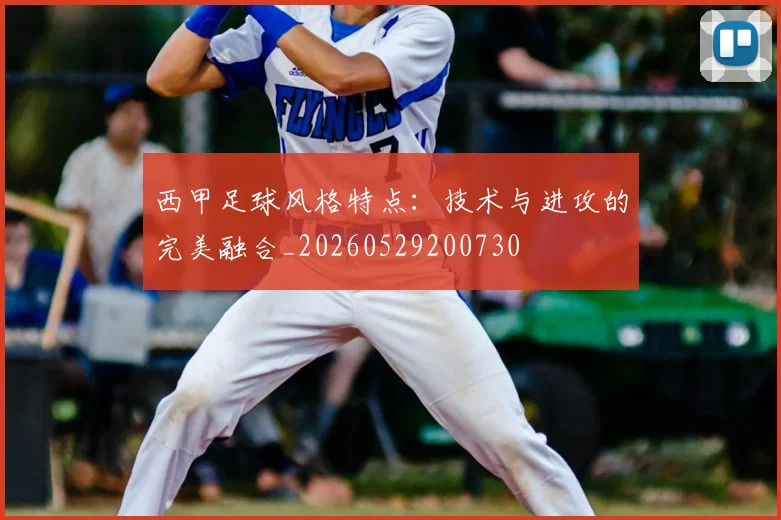 西甲足球风格特点：技术与进攻的完美融合_20260529200730