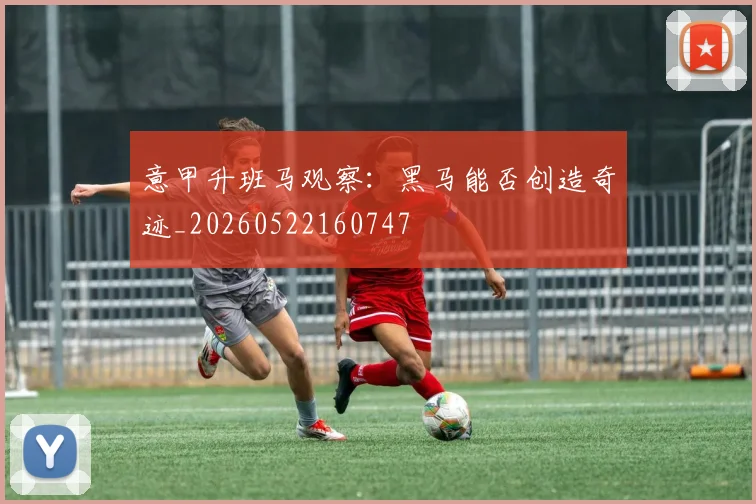 意甲升班马观察：黑马能否创造奇迹_20260522160747