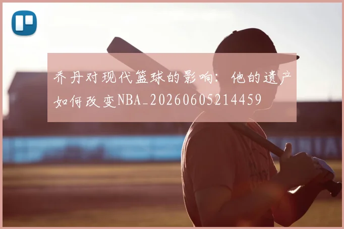 乔丹对现代篮球的影响：他的遗产如何改变NBA_20260605214459
