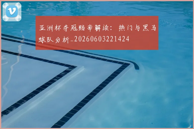 亚洲杯夺冠赔率解读：热门与黑马球队分析_20260603221424