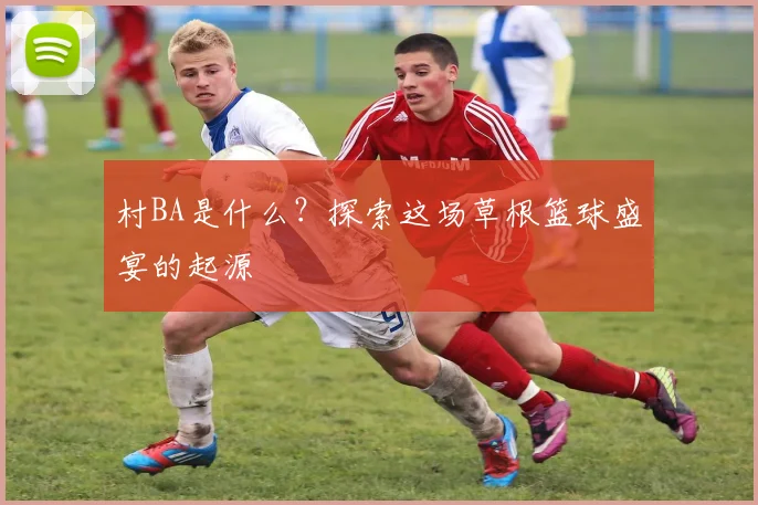 村BA是什么?探索这场草根篮球盛宴的起源