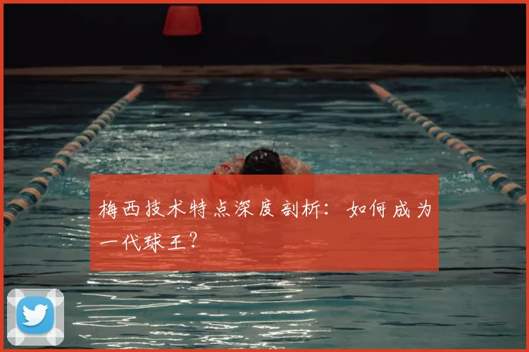 梅西技术特点深度剖析:如何成为一代球王?