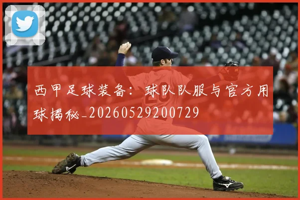 西甲足球装备：球队队服与官方用球揭秘_20260529200729
